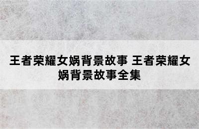 王者荣耀女娲背景故事 王者荣耀女娲背景故事全集